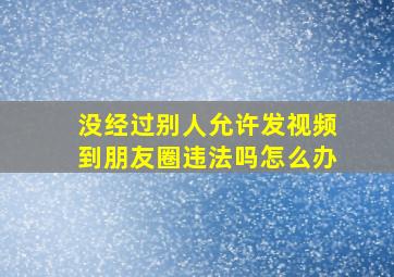 没经过别人允许发视频到朋友圈违法吗怎么办