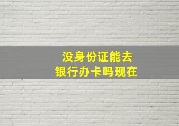 没身份证能去银行办卡吗现在