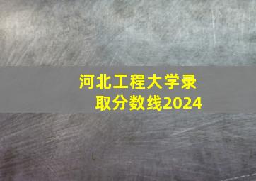 河北工程大学录取分数线2024