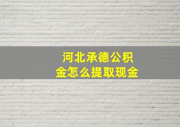 河北承德公积金怎么提取现金