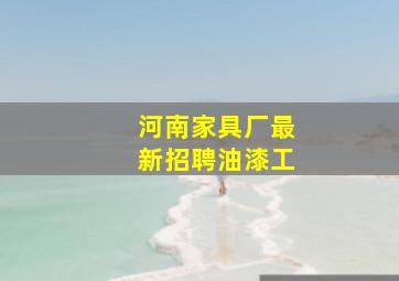 河南家具厂最新招聘油漆工