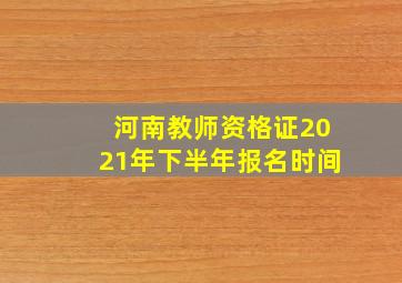 河南教师资格证2021年下半年报名时间