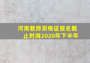 河南教师资格证报名截止时间2020年下半年