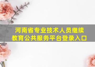 河南省专业技术人员继续教育公共服务平台登录入口