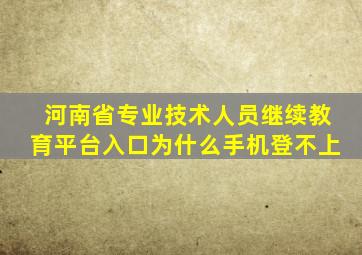 河南省专业技术人员继续教育平台入口为什么手机登不上