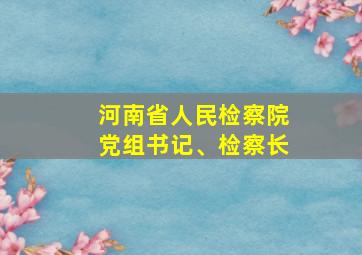 河南省人民检察院党组书记、检察长