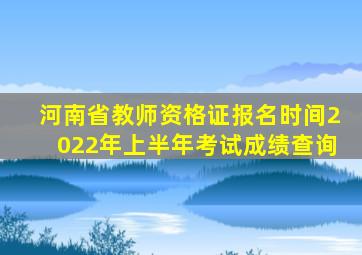 河南省教师资格证报名时间2022年上半年考试成绩查询