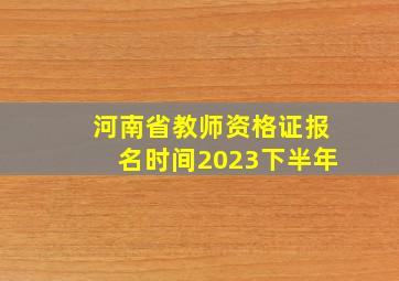 河南省教师资格证报名时间2023下半年