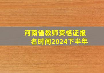 河南省教师资格证报名时间2024下半年