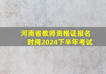 河南省教师资格证报名时间2024下半年考试