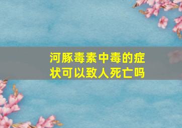 河豚毒素中毒的症状可以致人死亡吗