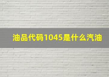 油品代码1045是什么汽油