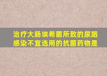 治疗大肠埃希菌所致的尿路感染不宜选用的抗菌药物是