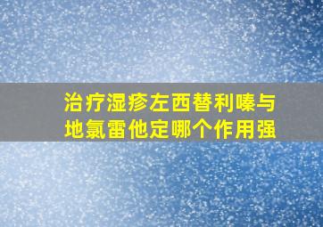 治疗湿疹左西替利嗪与地氯雷他定哪个作用强