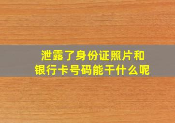 泄露了身份证照片和银行卡号码能干什么呢