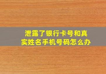 泄露了银行卡号和真实姓名手机号码怎么办