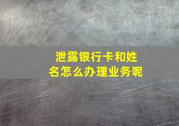 泄露银行卡和姓名怎么办理业务呢