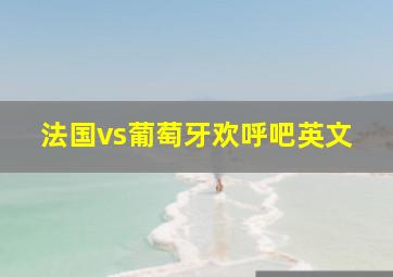 法国vs葡萄牙欢呼吧英文