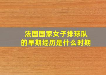 法国国家女子排球队的早期经历是什么时期