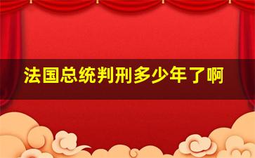 法国总统判刑多少年了啊