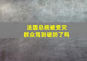 法国总统被受灾群众骂到破防了吗