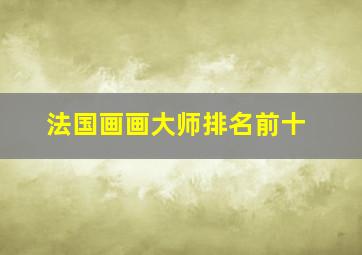 法国画画大师排名前十