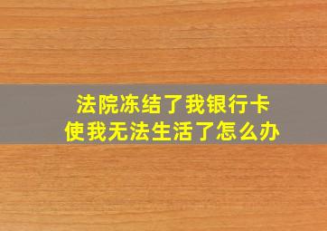 法院冻结了我银行卡使我无法生活了怎么办