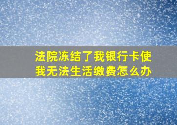 法院冻结了我银行卡使我无法生活缴费怎么办