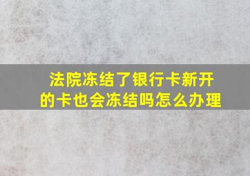 法院冻结了银行卡新开的卡也会冻结吗怎么办理