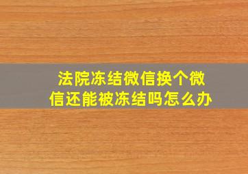 法院冻结微信换个微信还能被冻结吗怎么办