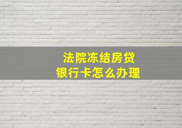 法院冻结房贷银行卡怎么办理