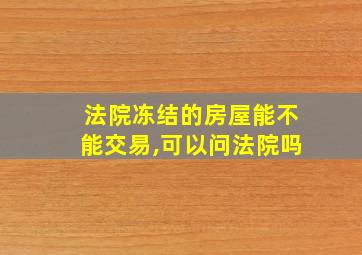 法院冻结的房屋能不能交易,可以问法院吗