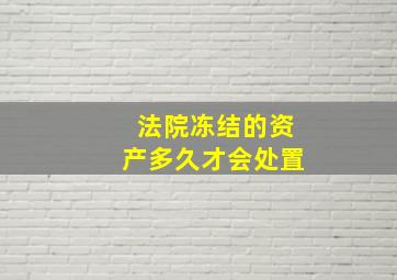 法院冻结的资产多久才会处置