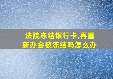 法院冻结银行卡,再重新办会被冻结吗怎么办