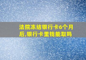 法院冻结银行卡6个月后,银行卡里钱能取吗