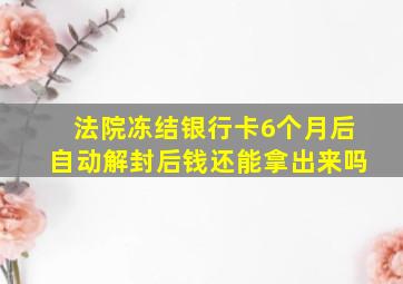 法院冻结银行卡6个月后自动解封后钱还能拿出来吗