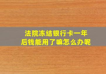 法院冻结银行卡一年后钱能用了嘛怎么办呢