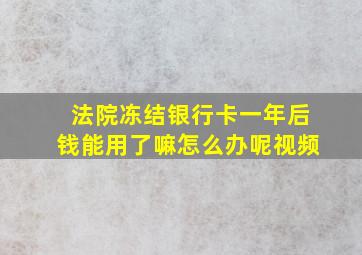 法院冻结银行卡一年后钱能用了嘛怎么办呢视频