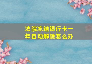 法院冻结银行卡一年自动解除怎么办