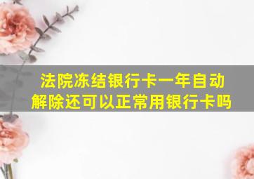 法院冻结银行卡一年自动解除还可以正常用银行卡吗