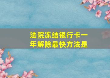 法院冻结银行卡一年解除最快方法是