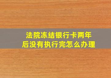 法院冻结银行卡两年后没有执行完怎么办理