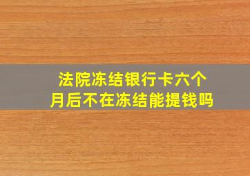 法院冻结银行卡六个月后不在冻结能提钱吗