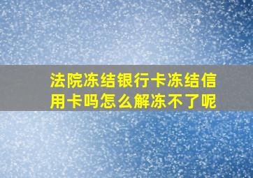 法院冻结银行卡冻结信用卡吗怎么解冻不了呢