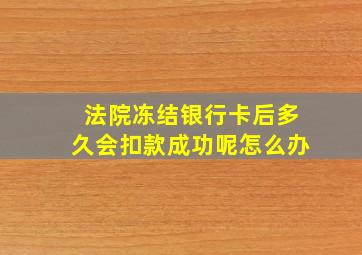 法院冻结银行卡后多久会扣款成功呢怎么办