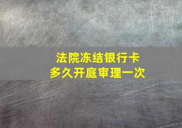 法院冻结银行卡多久开庭审理一次