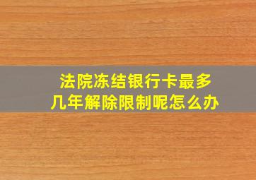 法院冻结银行卡最多几年解除限制呢怎么办