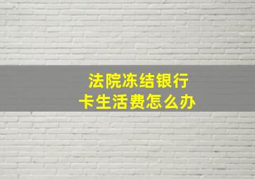 法院冻结银行卡生活费怎么办