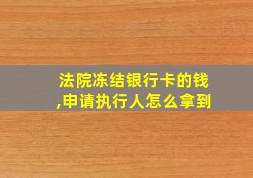 法院冻结银行卡的钱,申请执行人怎么拿到