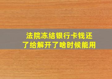 法院冻结银行卡钱还了给解开了啥时候能用